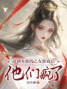 穿到弃游的乙女游戏后，他们疯了